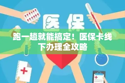 跑一趟就能搞定！医保卡线下办理全攻略